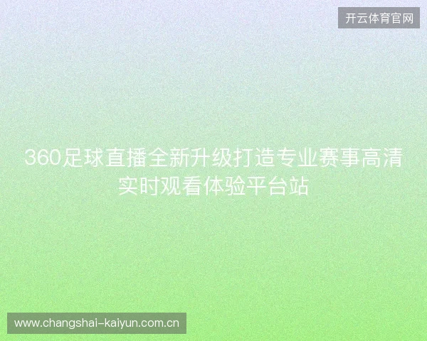 360足球直播全新升级打造专业赛事高清实时观看体验平台站