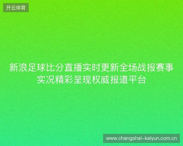 新浪足球比分直播实时更新全场战报赛事实况精彩呈现权威报道平台