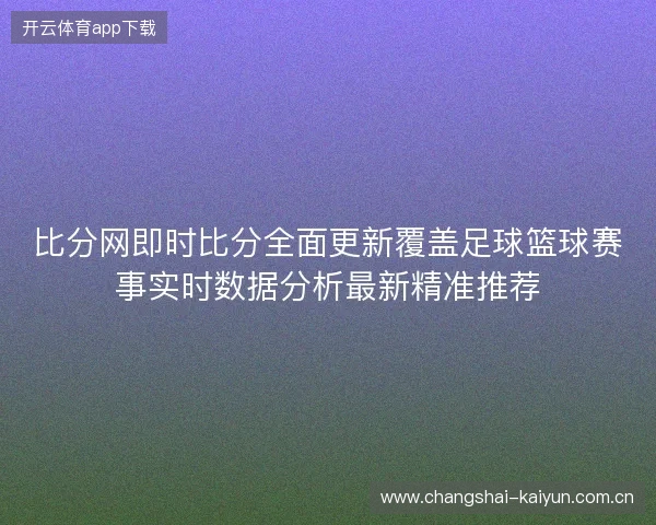 比分网即时比分全面更新覆盖足球篮球赛事实时数据分析最新精准推荐