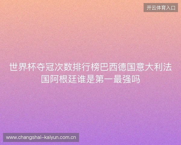 世界杯夺冠次数排行榜巴西德国意大利法国阿根廷谁是第一最强吗