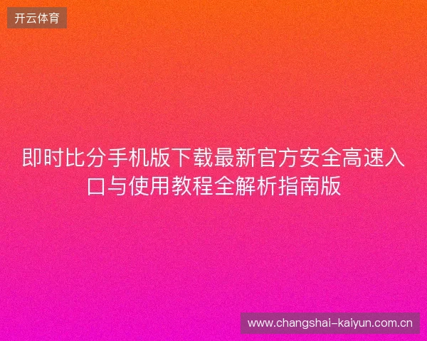 即时比分手机版下载最新官方安全高速入口与使用教程全解析指南版 即时比分手机版下载最新官方安全高速入口与使用教程全解析指南版