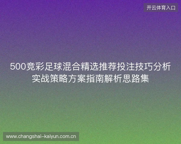 500竞彩足球混合精选推荐投注技巧分析实战策略方案指南解析思路集 500竞彩足球混合精选推荐投注技巧分析实战策略方案指南解析思路集