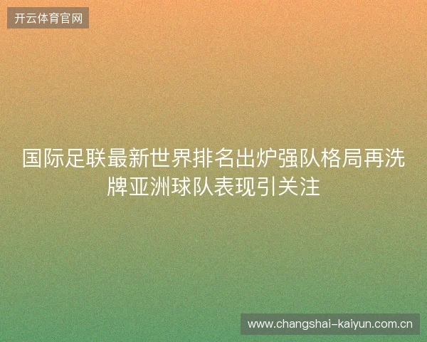 国际足联最新世界排名出炉强队格局再洗牌亚洲球队表现引关注 国际足联最新世界排名出炉强队格局再洗牌亚洲球队表现引关注