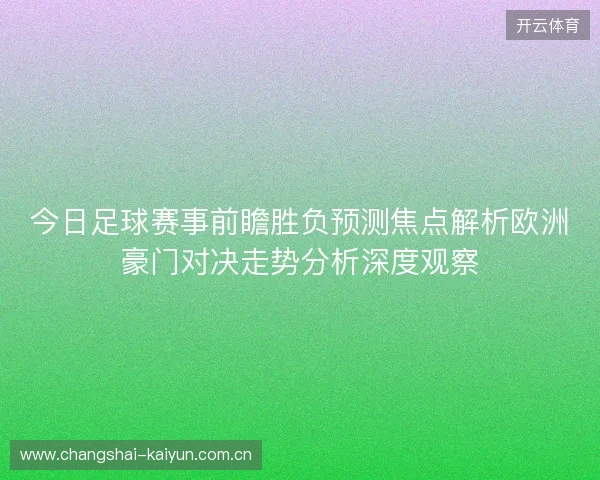 今日足球赛事前瞻胜负预测焦点解析欧洲豪门对决走势分析深度观察 今日足球赛事前瞻胜负预测焦点解析欧洲豪门对决走势分析深度观察