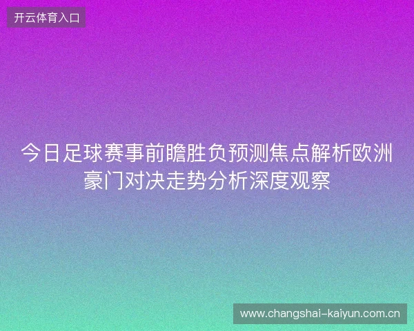今日足球赛事前瞻胜负预测焦点解析欧洲豪门对决走势分析深度观察 今日足球赛事前瞻胜负预测焦点解析欧洲豪门对决走势分析深度观察