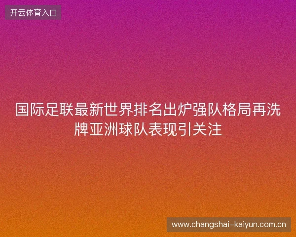 国际足联最新世界排名出炉强队格局再洗牌亚洲球队表现引关注 国际足联最新世界排名出炉强队格局再洗牌亚洲球队表现引关注