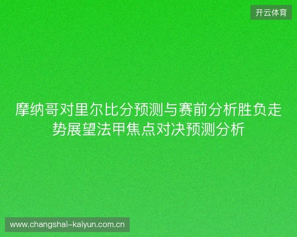 摩纳哥对里尔比分预测与赛前分析胜负走势展望法甲焦点对决预测分析 摩纳哥对里尔比分预测与赛前分析胜负走势展望法甲焦点对决预测分析