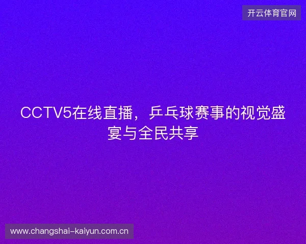 CCTV5在线直播，乒乓球赛事的视觉盛宴与全民共享