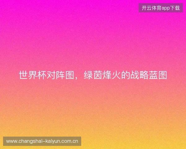 世界杯对阵图,绿茵烽火的战略蓝图 世界杯对阵图,绿茵烽火的战略蓝图