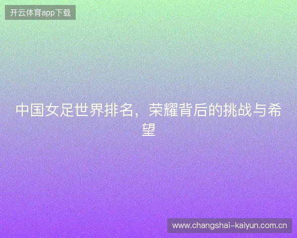 中国女足世界排名,荣耀背后的挑战与希望 中国女足世界排名,荣耀背后的挑战与希望