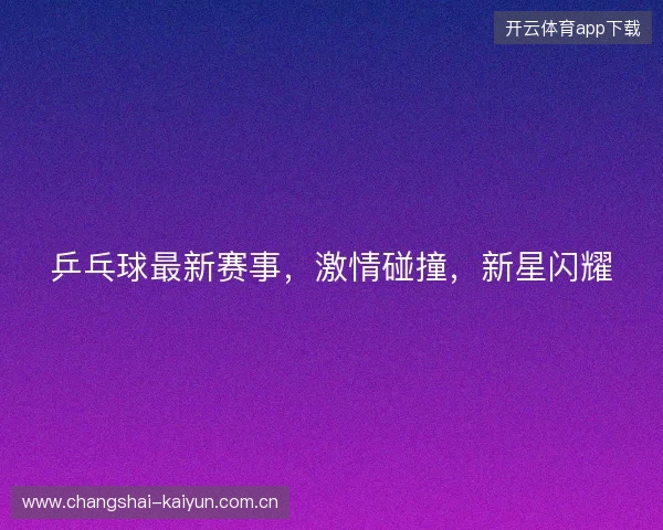 乒乓球最新赛事，激情碰撞，新星闪耀