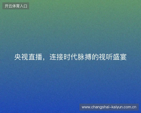 央视直播,连接时代脉搏的视听盛宴 央视直播,连接时代脉搏的视听盛宴
